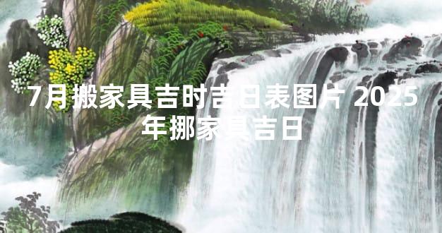 7月搬家具吉时吉日表图片 2025年挪家具吉日
